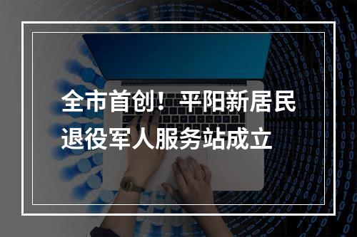 全市首创！平阳新居民退役军人服务站成立