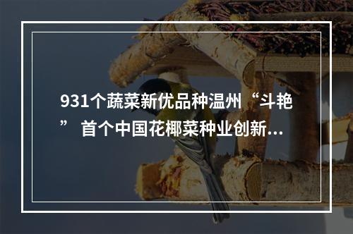 931个蔬菜新优品种温州“斗艳” 首个中国花椰菜种业创新共同体成立