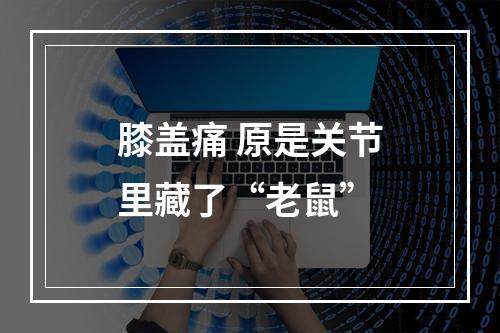 膝盖痛 原是关节里藏了“老鼠”