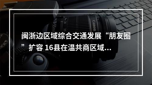 闽浙边区域综合交通发展“朋友圈”扩容 16县在温共商区域交通一体化发展