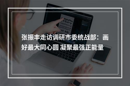 张振丰走访调研市委统战部：画好最大同心圆 凝聚最强正能量