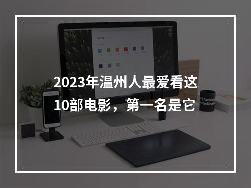 2023年温州人最爱看这10部电影，第一名是它
