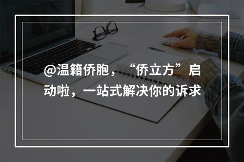 @温籍侨胞，“侨立方”启动啦，一站式解决你的诉求
