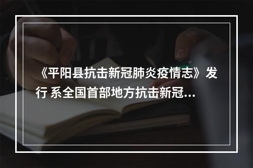 《平阳县抗击新冠肺炎疫情志》发行 系全国首部地方抗击新冠肺炎疫情志书
