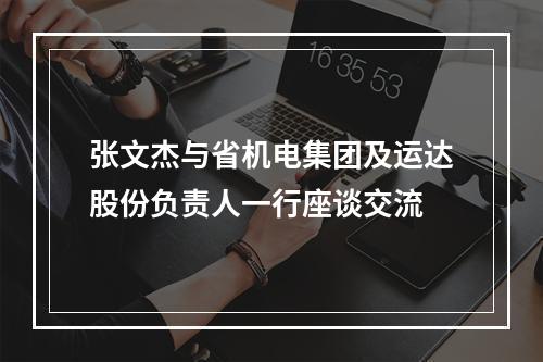 张文杰与省机电集团及运达股份负责人一行座谈交流