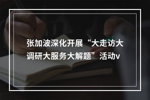 张加波深化开展“大走访大调研大服务大解题”活动v