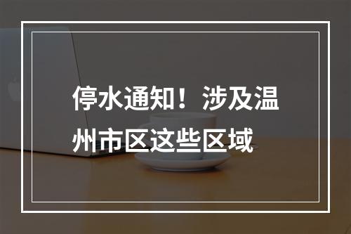 停水通知！涉及温州市区这些区域