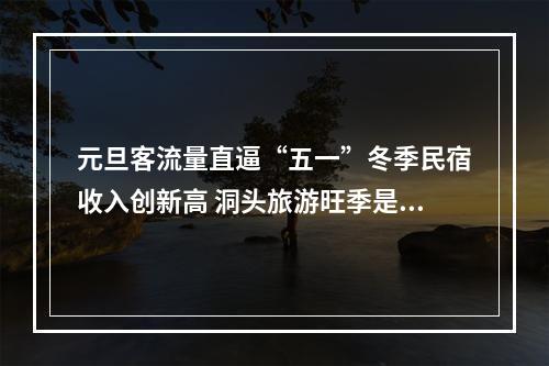 元旦客流量直逼“五一”冬季民宿收入创新高 洞头旅游旺季是如何拉长的