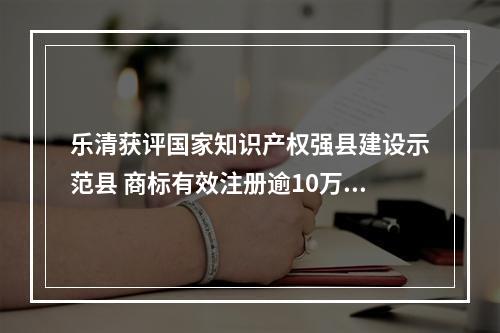 乐清获评国家知识产权强县建设示范县 商标有效注册逾10万件