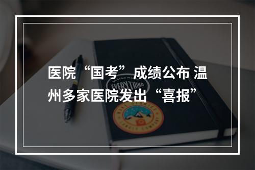 医院“国考”成绩公布 温州多家医院发出“喜报”