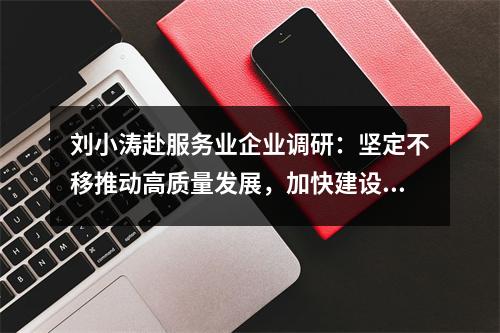 刘小涛赴服务业企业调研：坚定不移推动高质量发展，加快建设现代化产业体系