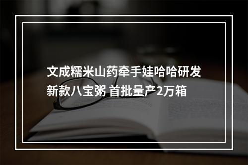 文成糯米山药牵手娃哈哈研发新款八宝粥 首批量产2万箱