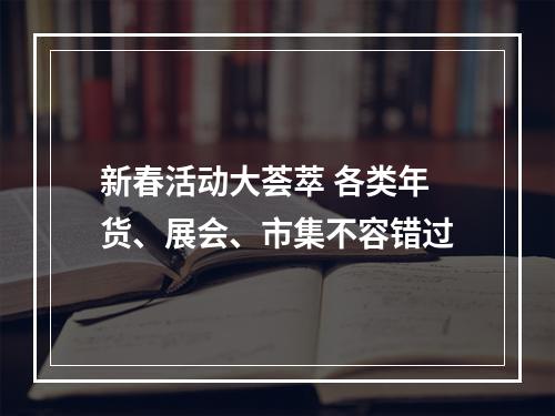 新春活动大荟萃 各类年货、展会、市集不容错过