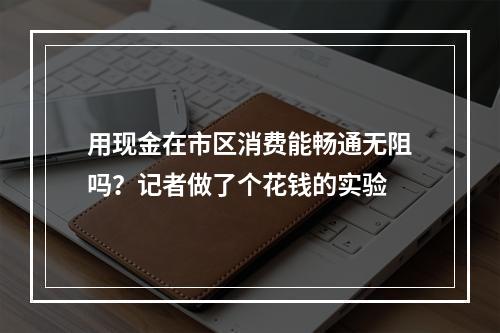 用现金在市区消费能畅通无阻吗？记者做了个花钱的实验