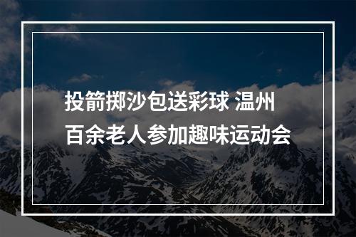 投箭掷沙包送彩球 温州百余老人参加趣味运动会
