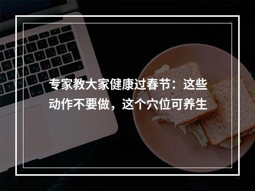 专家教大家健康过春节：这些动作不要做，这个穴位可养生