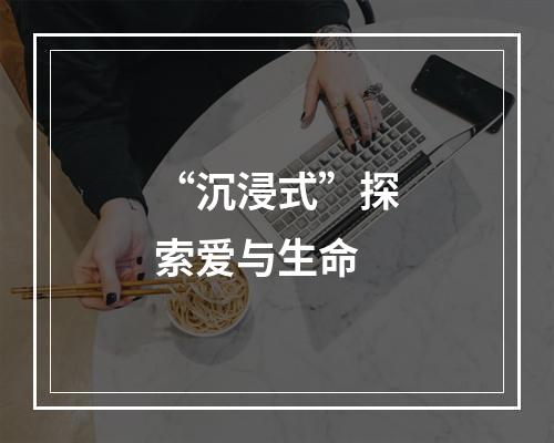 “沉浸式”探索爱与生命