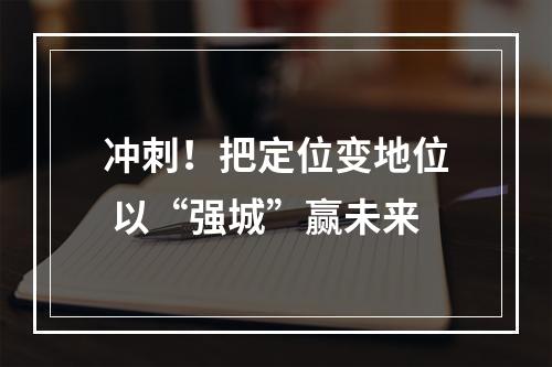 冲刺！把定位变地位 以“强城”赢未来