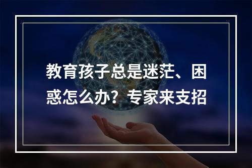 教育孩子总是迷茫、困惑怎么办？专家来支招