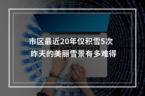 市区最近20年仅积雪5次 昨天的美丽雪景有多难得