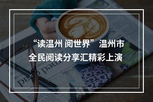 “读温州 阅世界”温州市全民阅读分享汇精彩上演