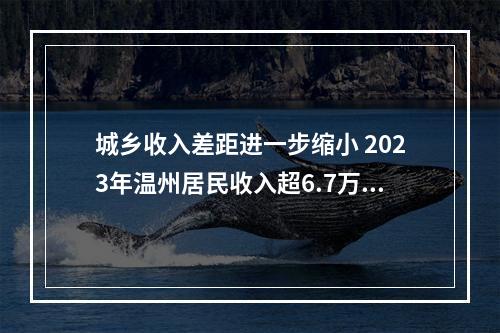 城乡收入差距进一步缩小 2023年温州居民收入超6.7万元