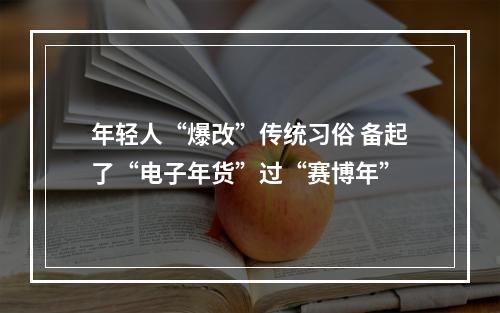 年轻人“爆改”传统习俗 备起了“电子年货”过“赛博年”