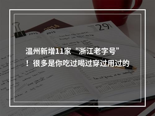 温州新增11家“浙江老字号”！很多是你吃过喝过穿过用过的