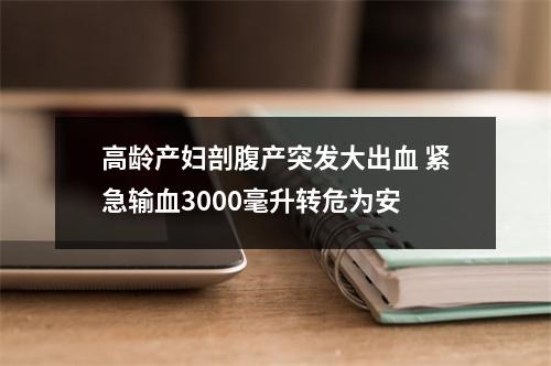 高龄产妇剖腹产突发大出血 紧急输血3000毫升转危为安