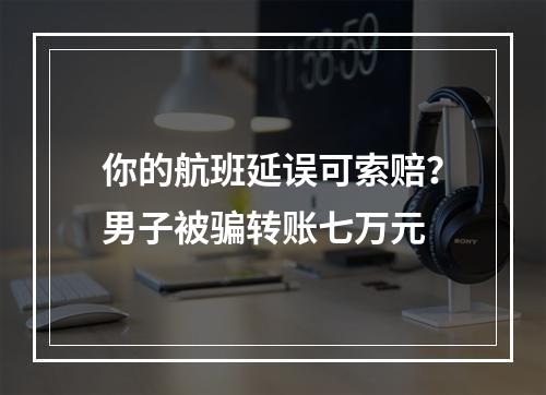 你的航班延误可索赔？男子被骗转账七万元