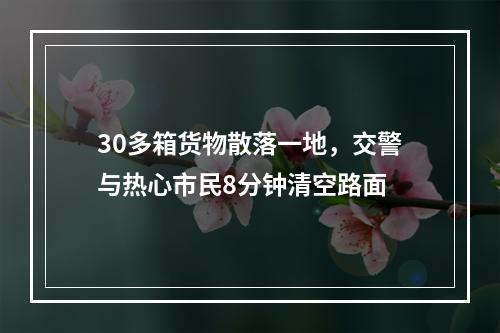 30多箱货物散落一地，交警与热心市民8分钟清空路面