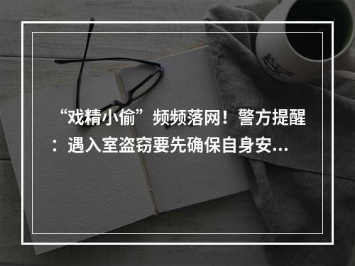 “戏精小偷”频频落网！警方提醒：遇入室盗窃要先确保自身安全
