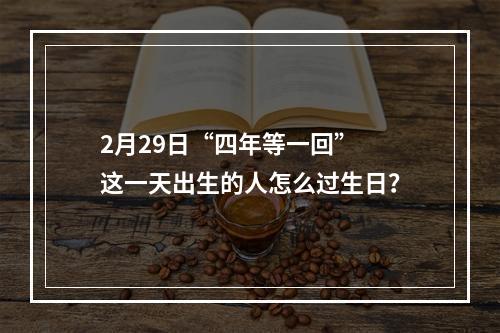 2月29日“四年等一回” 这一天出生的人怎么过生日？
