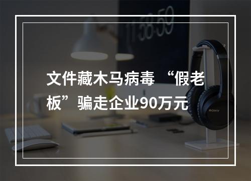 文件藏木马病毒 “假老板”骗走企业90万元