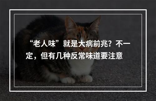 “老人味”就是大病前兆？不一定，但有几种反常味道要注意