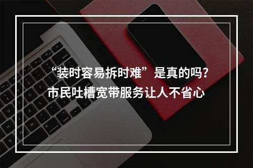 “装时容易拆时难”是真的吗？ 市民吐槽宽带服务让人不省心