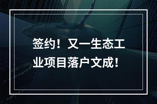 签约！又一生态工业项目落户文成！