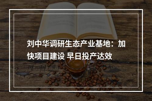 刘中华调研生态产业基地：加快项目建设 早日投产达效