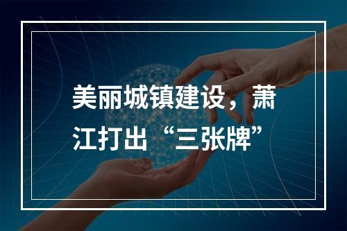 美丽城镇建设，萧江打出“三张牌”