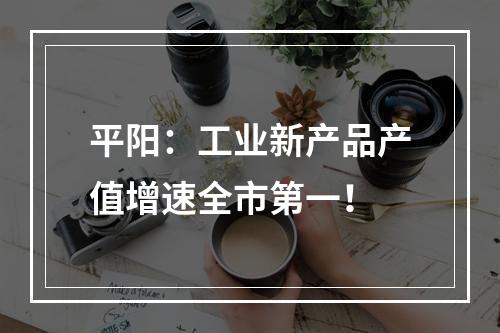 平阳：工业新产品产值增速全市第一！
