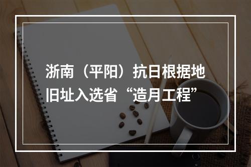 浙南（平阳）抗日根据地旧址入选省“造月工程”
