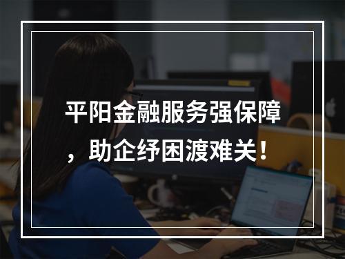 平阳金融服务强保障，助企纾困渡难关！