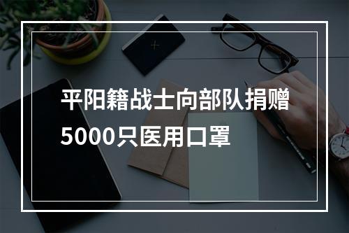 平阳籍战士向部队捐赠5000只医用口罩