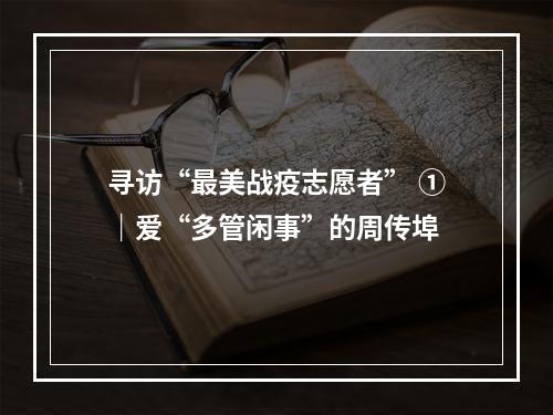 寻访“最美战疫志愿者” ①｜爱“多管闲事”的周传埠
