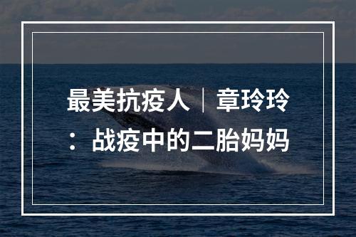 最美抗疫人｜章玲玲：战疫中的二胎妈妈