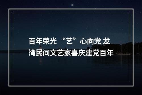 百年荣光 “艺”心向党 龙湾民间文艺家喜庆建党百年