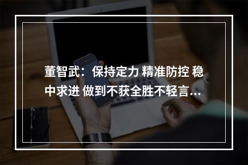 董智武：保持定力 精准防控 稳中求进 做到不获全胜不轻言成功