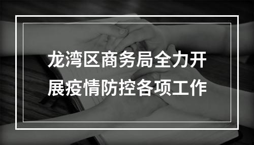 龙湾区商务局全力开展疫情防控各项工作