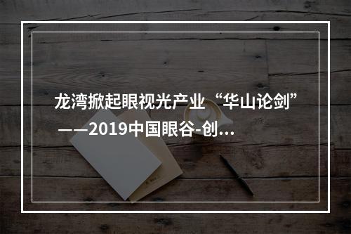 龙湾掀起眼视光产业“华山论剑” ——2019中国眼谷-创新创业全球挑战赛总决赛举行