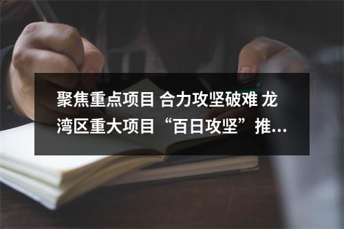聚焦重点项目 合力攻坚破难 龙湾区重大项目“百日攻坚”推进部署会召开